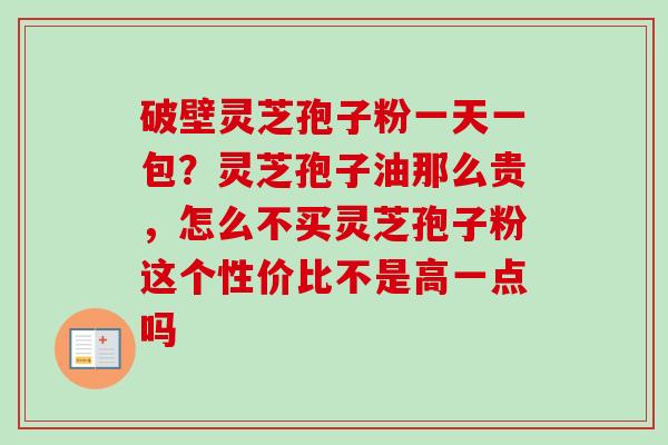 破壁灵芝孢子粉一天一包?灵芝孢子油那么贵,怎么不买灵芝孢子粉这个性价比不是高一点吗-第1张图片-卓越灵芝孢子粉 破壁灵芝孢子粉一天一包?灵芝孢子油那么贵,怎么不买灵芝孢子粉这个性价比不是高一点吗-第1张图片-卓越灵芝孢子粉