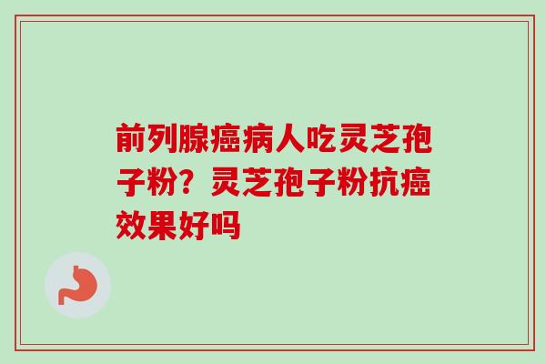 前列腺癌病人吃灵芝孢子粉?灵芝孢子粉抗癌效果好吗-第1张图片-卓越灵芝孢子粉 前列腺癌病人吃灵芝孢子粉?灵芝孢子粉抗癌效果好吗-第1张图片-卓越灵芝孢子粉