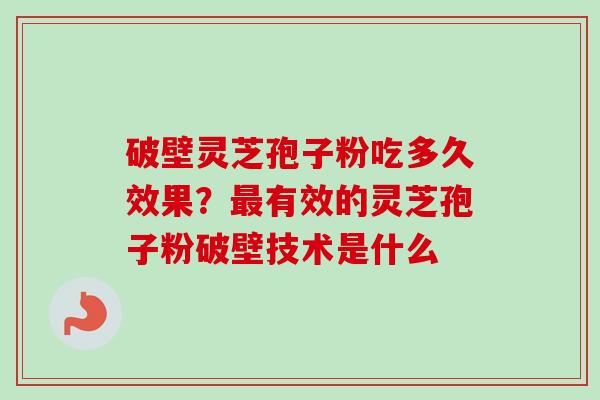 破壁灵芝孢子粉吃多久效果？最有效的灵芝孢子粉破壁技术是什么-第1张图片-卓越灵芝孢子粉