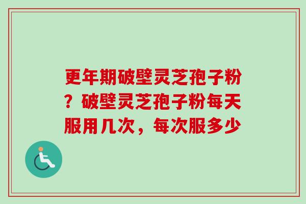 更年期破壁灵芝孢子粉?破壁灵芝孢子粉每天服用几次,每次服多少-第1张图片-卓越灵芝孢子粉 更年期破壁灵芝孢子粉?破壁灵芝孢子粉每天服用几次,每次服多少-第1张图片-卓越灵芝孢子粉