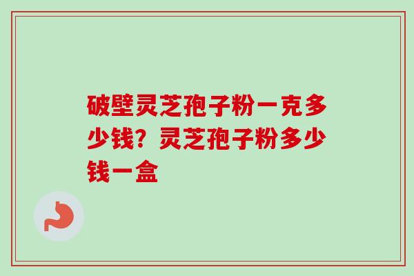 破壁灵芝孢子粉一克多少钱？灵芝孢子粉多少钱一盒-第1张图片-卓越灵芝孢子粉