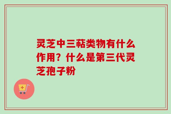 灵芝中三萜类物有什么作用?什么是第三代灵芝孢子粉-第1张图片-卓越灵芝孢子粉 灵芝中三萜类物有什么作用?什么是第三代灵芝孢子粉-第1张图片-卓越灵芝孢子粉