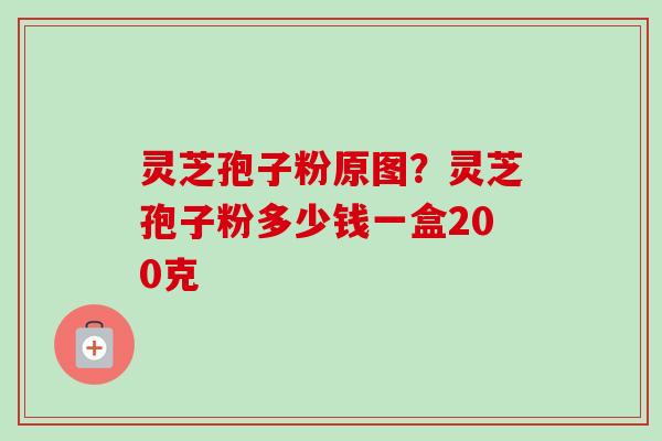 灵芝孢子粉原图?灵芝孢子粉多少钱一盒200克-第1张图片-卓越灵芝孢子粉 灵芝孢子粉原图?灵芝孢子粉多少钱一盒200克-第1张图片-卓越灵芝孢子粉