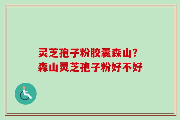 灵芝孢子粉胶囊森山?森山灵芝孢子粉好不好-第1张图片-卓越灵芝孢子粉 灵芝孢子粉胶囊森山?森山灵芝孢子粉好不好-第1张图片-卓越灵芝孢子粉