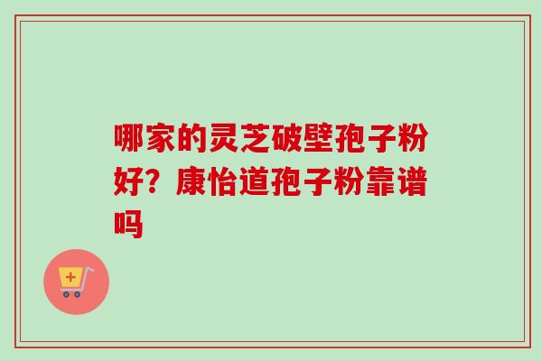 哪家的灵芝破壁孢子粉好?康怡道孢子粉靠谱吗-第1张图片-卓越灵芝孢子粉 哪家的灵芝破壁孢子粉好?康怡道孢子粉靠谱吗-第1张图片-卓越灵芝孢子粉