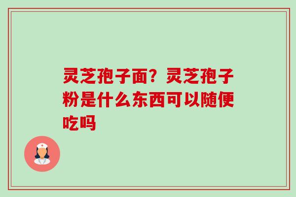 灵芝孢子面？灵芝孢子粉是什么东西可以随便吃吗-第1张图片-卓越灵芝孢子粉
