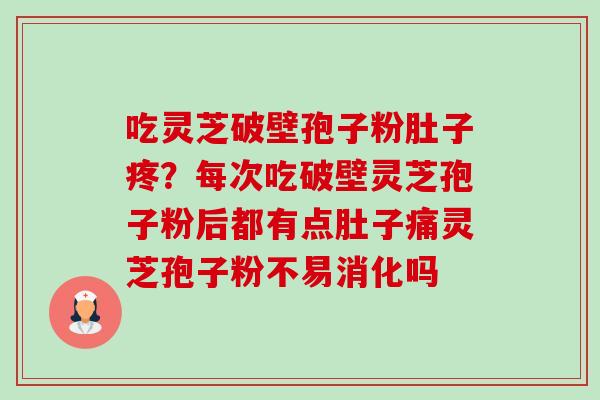 吃灵芝破壁孢子粉肚子疼?每次吃破壁灵芝孢子粉后都有点肚子痛灵芝孢子粉不易消化吗-第1张图片-卓越灵芝孢子粉 吃灵芝破壁孢子粉肚子疼?每次吃破壁灵芝孢子粉后都有点肚子痛灵芝孢子粉不易消化吗-第1张图片-卓越灵芝孢子粉