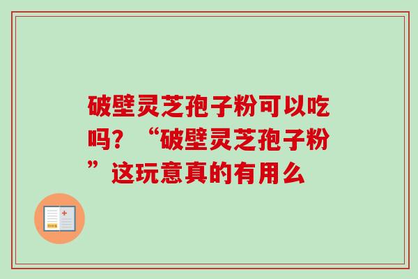 破壁灵芝孢子粉可以吃吗？“破壁灵芝孢子粉”这玩意真的有用么-第1张图片-卓越灵芝孢子粉