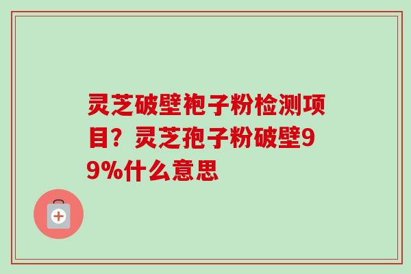 灵芝破壁袍子粉检测项目?灵芝孢子粉破壁99%什么意思-第1张图片-卓越灵芝孢子粉 灵芝破壁袍子粉检测项目?灵芝孢子粉破壁99%什么意思-第1张图片-卓越灵芝孢子粉