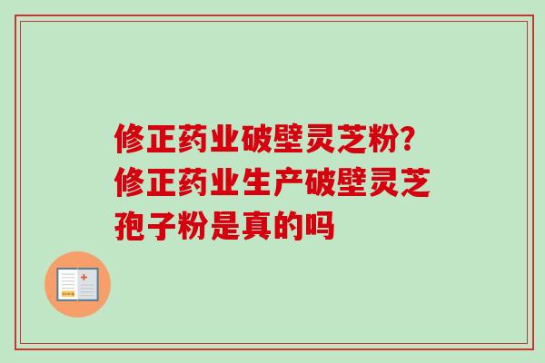 修正药业破壁灵芝粉？修正药业生产破壁灵芝孢子粉是真的吗-第1张图片-卓越灵芝孢子粉