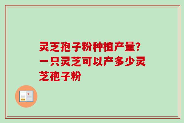 灵芝孢子粉种植产量?一只灵芝可以产多少灵芝孢子粉-第1张图片-卓越灵芝孢子粉 灵芝孢子粉种植产量?一只灵芝可以产多少灵芝孢子粉-第1张图片-卓越灵芝孢子粉