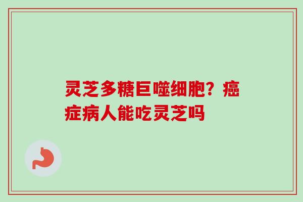 灵芝多糖巨噬细胞?癌症病人能吃灵芝吗-第1张图片-卓越灵芝孢子粉 灵芝多糖巨噬细胞?癌症病人能吃灵芝吗-第1张图片-卓越灵芝孢子粉