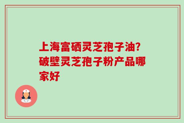 上海富硒灵芝孢子油?破壁灵芝孢子粉产品哪家好-第1张图片-卓越灵芝孢子粉 上海富硒灵芝孢子油?破壁灵芝孢子粉产品哪家好-第1张图片-卓越灵芝孢子粉