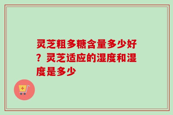 灵芝粗多糖含量多少好？灵芝适应的湿度和湿度是多少-第1张图片-卓越灵芝孢子粉
