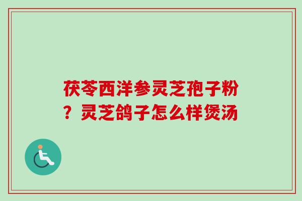 茯苓西洋参灵芝孢子粉?灵芝鸽子怎么样煲汤-第1张图片-卓越灵芝孢子粉 茯苓西洋参灵芝孢子粉?灵芝鸽子怎么样煲汤-第1张图片-卓越灵芝孢子粉