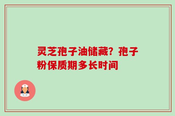 灵芝孢子油储藏？孢子粉保质期多长时间-第1张图片-卓越灵芝孢子粉