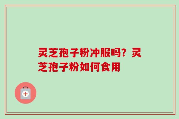 灵芝孢子粉冲服吗?灵芝孢子粉如何食用-第1张图片-卓越灵芝孢子粉 灵芝孢子粉冲服吗?灵芝孢子粉如何食用-第1张图片-卓越灵芝孢子粉