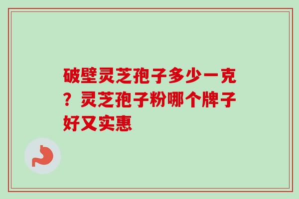 破壁灵芝孢子多少一克?灵芝孢子粉哪个牌子好又实惠-第1张图片-卓越灵芝孢子粉 破壁灵芝孢子多少一克?灵芝孢子粉哪个牌子好又实惠-第1张图片-卓越灵芝孢子粉