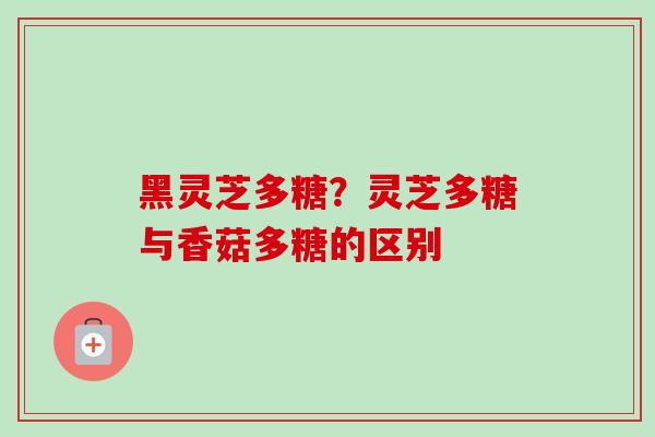 黑灵芝多糖?灵芝多糖与香菇多糖的区别-第1张图片-卓越灵芝孢子粉 黑灵芝多糖?灵芝多糖与香菇多糖的区别-第1张图片-卓越灵芝孢子粉