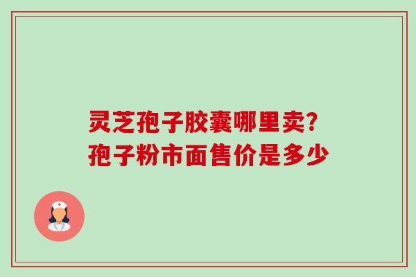 灵芝孢子胶囊哪里卖?孢子粉市面售价是多少-第1张图片-卓越灵芝孢子粉 灵芝孢子胶囊哪里卖?孢子粉市面售价是多少-第1张图片-卓越灵芝孢子粉