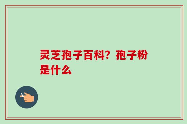 灵芝孢子百科?孢子粉是什么-第1张图片-卓越灵芝孢子粉 灵芝孢子百科?孢子粉是什么-第1张图片-卓越灵芝孢子粉