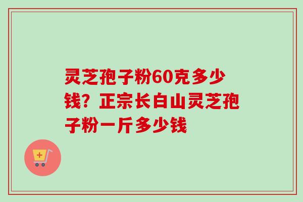 灵芝孢子粉60克多少钱?正宗长白山灵芝孢子粉一斤多少钱-第1张图片-卓越灵芝孢子粉 灵芝孢子粉60克多少钱?正宗长白山灵芝孢子粉一斤多少钱-第1张图片-卓越灵芝孢子粉