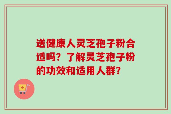 送健康人灵芝孢子粉合适吗？了解灵芝孢子粉的功效和适用人群？-第1张图片-卓越灵芝孢子粉