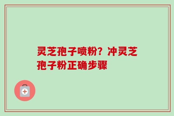灵芝孢子喷粉?冲灵芝孢子粉正确步骤-第1张图片-卓越灵芝孢子粉 灵芝孢子喷粉?冲灵芝孢子粉正确步骤-第1张图片-卓越灵芝孢子粉