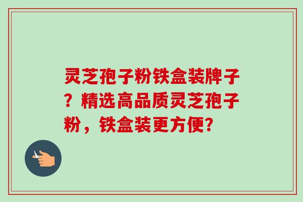 灵芝孢子粉铁盒装牌子?精选高品质灵芝孢子粉,铁盒装更方便?-第1张图片-卓越灵芝孢子粉 灵芝孢子粉铁盒装牌子?精选高品质灵芝孢子粉,铁盒装更方便?-第1张图片-卓越灵芝孢子粉