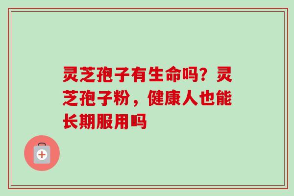 灵芝孢子有生命吗?灵芝孢子粉,健康人也能长期服用吗-第1张图片-卓越灵芝孢子粉 灵芝孢子有生命吗?灵芝孢子粉,健康人也能长期服用吗-第1张图片-卓越灵芝孢子粉