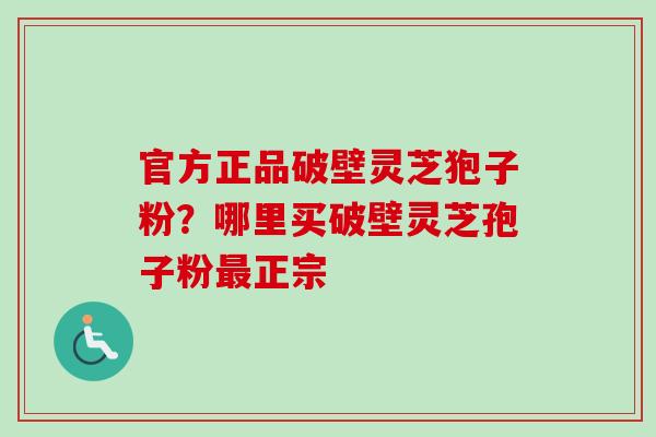官方正品破壁灵芝狍子粉？哪里买破壁灵芝孢子粉最正宗-第1张图片-卓越灵芝孢子粉