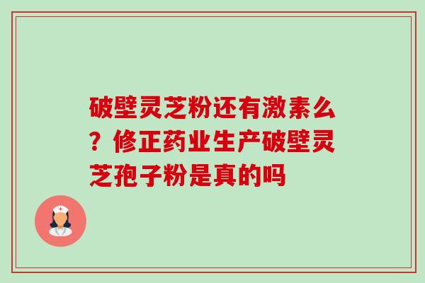 破壁灵芝粉还有激素么？修正药业生产破壁灵芝孢子粉是真的吗-第1张图片-卓越灵芝孢子粉