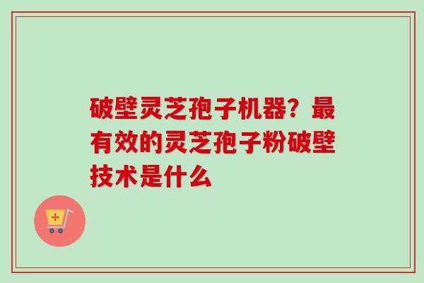 破壁灵芝孢子机器？最有效的灵芝孢子粉破壁技术是什么-第1张图片-卓越灵芝孢子粉