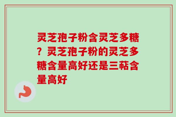 灵芝孢子粉含灵芝多糖?灵芝孢子粉的灵芝多糖含量高好还是三萜含量高好-第1张图片-卓越灵芝孢子粉 灵芝孢子粉含灵芝多糖?灵芝孢子粉的灵芝多糖含量高好还是三萜含量高好-第1张图片-卓越灵芝孢子粉