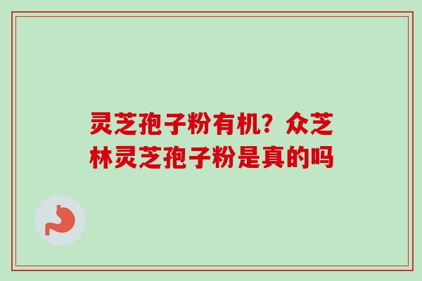 灵芝孢子粉有机？众芝林灵芝孢子粉是真的吗-第1张图片-卓越灵芝孢子粉