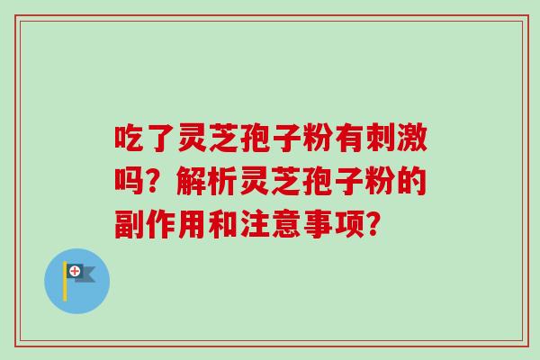 吃了灵芝孢子粉有刺激吗?解析灵芝孢子粉的副作用和注意事项?-第1张图片-卓越灵芝孢子粉 吃了灵芝孢子粉有刺激吗?解析灵芝孢子粉的副作用和注意事项?-第1张图片-卓越灵芝孢子粉