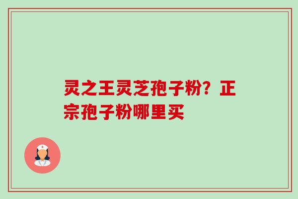 灵之王灵芝孢子粉？正宗孢子粉哪里买-第1张图片-卓越灵芝孢子粉
