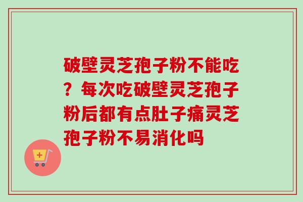 破壁灵芝孢子粉不能吃?每次吃破壁灵芝孢子粉后都有点肚子痛灵芝孢子粉不易消化吗-第1张图片-卓越灵芝孢子粉 破壁灵芝孢子粉不能吃?每次吃破壁灵芝孢子粉后都有点肚子痛灵芝孢子粉不易消化吗-第1张图片-卓越灵芝孢子粉