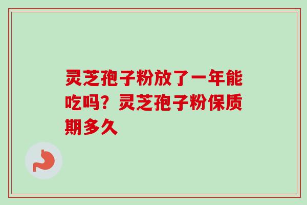 灵芝孢子粉放了一年能吃吗?灵芝孢子粉保质期多久-第1张图片-卓越灵芝孢子粉 灵芝孢子粉放了一年能吃吗?灵芝孢子粉保质期多久-第1张图片-卓越灵芝孢子粉