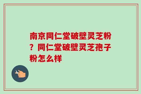 南京同仁堂破壁灵芝粉?同仁堂破壁灵芝孢子粉怎么样-第1张图片-卓越灵芝孢子粉 南京同仁堂破壁灵芝粉?同仁堂破壁灵芝孢子粉怎么样-第1张图片-卓越灵芝孢子粉