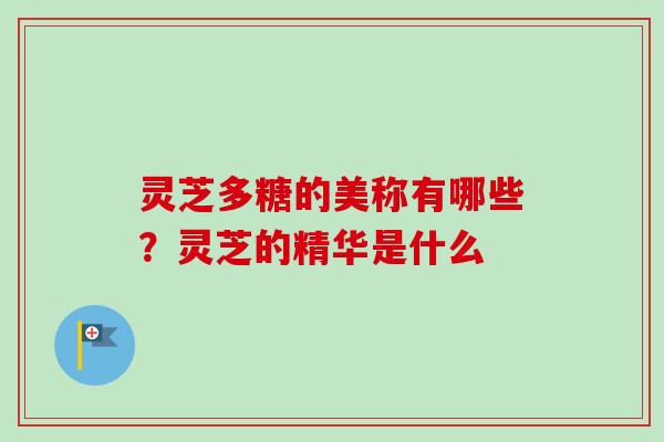 灵芝多糖的美称有哪些?灵芝的精华是什么-第1张图片-卓越灵芝孢子粉 灵芝多糖的美称有哪些?灵芝的精华是什么-第1张图片-卓越灵芝孢子粉
