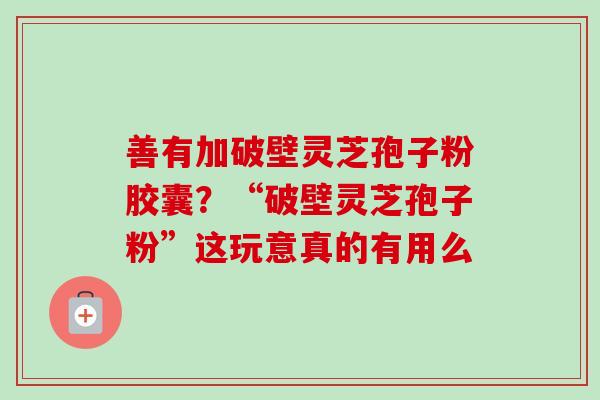 善有加破壁灵芝孢子粉胶囊?“破壁灵芝孢子粉”这玩意真的有用么-第1张图片-卓越灵芝孢子粉 善有加破壁灵芝孢子粉胶囊?“破壁灵芝孢子粉”这玩意真的有用么-第1张图片-卓越灵芝孢子粉