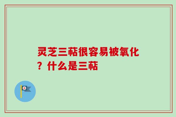 灵芝三萜很容易被氧化?什么是三萜-第1张图片-卓越灵芝孢子粉 灵芝三萜很容易被氧化?什么是三萜-第1张图片-卓越灵芝孢子粉