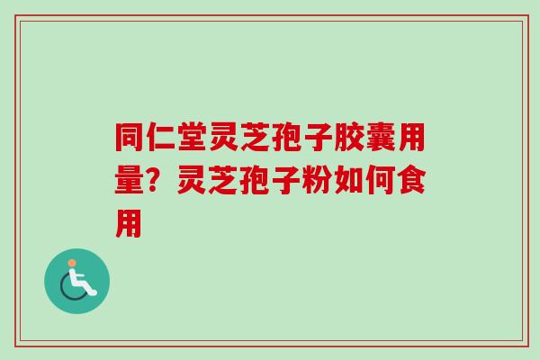 同仁堂灵芝孢子胶囊用量?灵芝孢子粉如何食用-第1张图片-卓越灵芝孢子粉 同仁堂灵芝孢子胶囊用量?灵芝孢子粉如何食用-第1张图片-卓越灵芝孢子粉