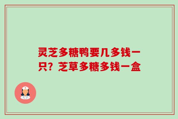 灵芝多糖鸭要几多钱一只?芝草多糖多钱一盒-第1张图片-卓越灵芝孢子粉 灵芝多糖鸭要几多钱一只?芝草多糖多钱一盒-第1张图片-卓越灵芝孢子粉