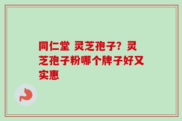 同仁堂 灵芝孢子？灵芝孢子粉哪个牌子好又实惠-第1张图片-卓越灵芝孢子粉