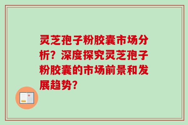 灵芝孢子粉胶囊市场分析？深度探究灵芝孢子粉胶囊的市场前景和发展趋势？-第1张图片-卓越灵芝孢子粉