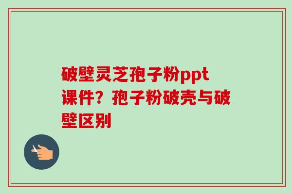 破壁灵芝孢子粉ppt课件?孢子粉破壳与破壁区别-第1张图片-卓越灵芝孢子粉 破壁灵芝孢子粉ppt课件?孢子粉破壳与破壁区别-第1张图片-卓越灵芝孢子粉