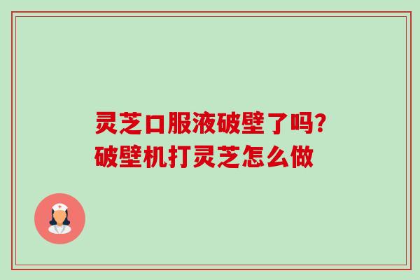 灵芝口服液破壁了吗？破壁机打灵芝怎么做-第1张图片-卓越灵芝孢子粉