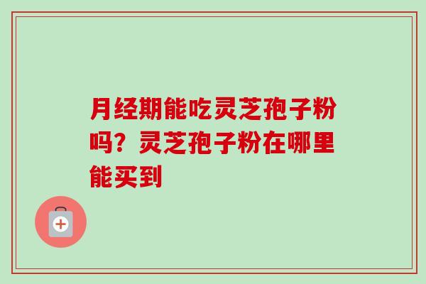 月经期能吃灵芝孢子粉吗?灵芝孢子粉在哪里能买到-第1张图片-卓越灵芝孢子粉 月经期能吃灵芝孢子粉吗?灵芝孢子粉在哪里能买到-第1张图片-卓越灵芝孢子粉